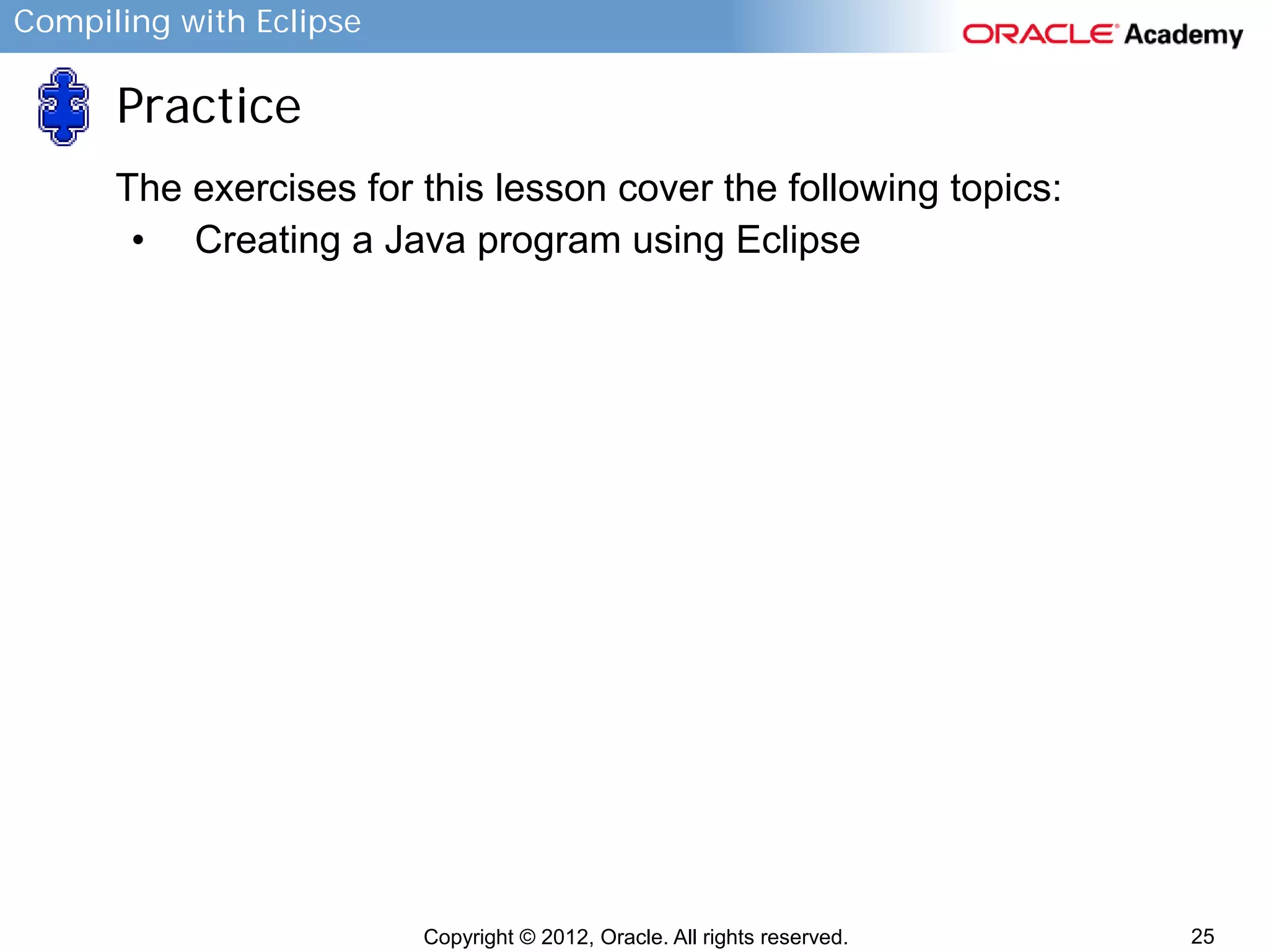 Compiling with Eclipse

Practice
The exercises for this lesson cover the following topics:
• Creating a Java program using Eclipse

Copyright © 2012, Oracle. All rights reserved.

25

 