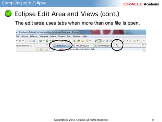 Compiling with Eclipse

Eclipse Edit Area and Views (cont.)
The edit area uses tabs when more than one file is open.

Copyright © 2012, Oracle. All rights reserved.

9

 