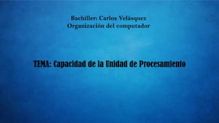 Bachiller: Carlos Velásquez
Organización del computador
TEMA: Capacidad de la Unidad de Procesamiento
 