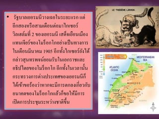 • รัฐบาลเยอรมนีวางเฉยในระยะแรก แต่
อีกสองหรือสามเดือนต่อมาไกเซอร์
วิลเฮล์มที่ 2 ของเยอรมนี เสด็จเยือนเมือง
แทนเจียร์ของโมร็อกโกอย่างเป็นทางการ
ในเดือนมีนาคม 1905 อีกทั้งไกเซอร์ยังได้
กล่าวสุนทรพจน์ยอมรับในเอกราชและ
อธิปไตยของโมร็อกโก อีกทั้งในเวลานั้น
กระทรวงการต่างประเทศของเยอรมนีก็
ได้เข้าขอร้องว่าหากจะมีการตกลงเกี่ยวกับ
อนาคตของโมร็อกโกแล้วก็ขอให้มีการ
เปิดการประชุมระหว่างชาติขึ้น
 