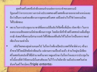 สุดท้ายฝรั่งเศสจึงจาต้องยอมจานนต่อการกระทาของเยอรมนี
รัฐมนตรีว่าการกระทรวงการต่างประเทศของฝรั่งเศสต้องลาออกจากตาแหน่งและ
ถือว่าเป็นความพ่ายแพ้ทางการทูตของฝรั่งเศส แต่ถึงอย่างไรก็ใช่ว่าเยอรมนีจะ
ได้รับชัยชนะ
• เพราะในการประชุมนานาชาติที่เยอรมนียืนยันให้จัดขึ้นที่เมือง อัลจาซีรา ในการ
ลงคะแนนเสียงเยอรมนีพ่ายแพ้เกมการทูต โดยอิตาลีเข้าข้างฝรั่งเศสอย่างเต็มที่ทุก
กรณี ส่งผลให้เยอรมนีสามารถทาได้ก็เพียงแค่ยืนยันให้โมร็อกโกเป็นเอกราชแต่
เพียงในนามเท่านั้น
• อธิปไตยของสุลต่านหมดไป โมร็อกโกต้องเปิดประเทศให้ชาติต่างๆ เข้ามา
ค้าขายได้โดยมีสิทธิเท่าเทียมกัน แต่ตามความเป็นจริงแล้ว ส่วนใหญ่จะมีเพียง
ฝรั่งเศสกับสเปนที่ได้มีอานาจเข้ามาตรวจดูแลรักษาโมร็อกโกและการประชุมใน
ครั้งนี้เองที่ทาให้เยอรมนีเริ่มสงสัยและไม่ไว้วางใจอิตาลีรวมถึงประเทศในค่าย
ฉันทไมตรีไตรมิตร(Triple entente)
 