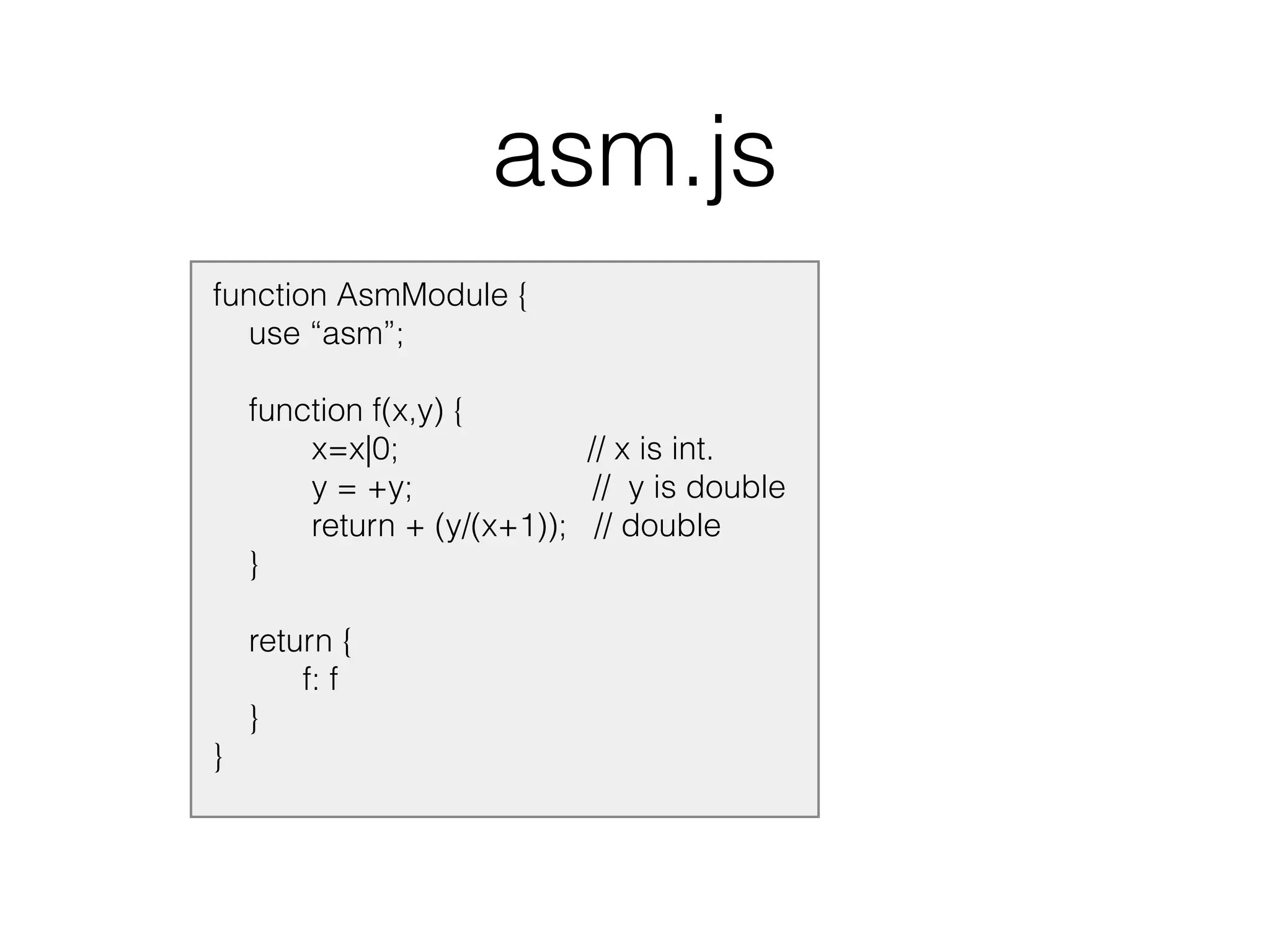 asm.js
function AsmModule {
use “asm”;
function f(x,y) {
x=x|0; // x is int.
y = +y; // y is double
return + (y/(x+1)); // double
}
return {
f: f
}
}
 