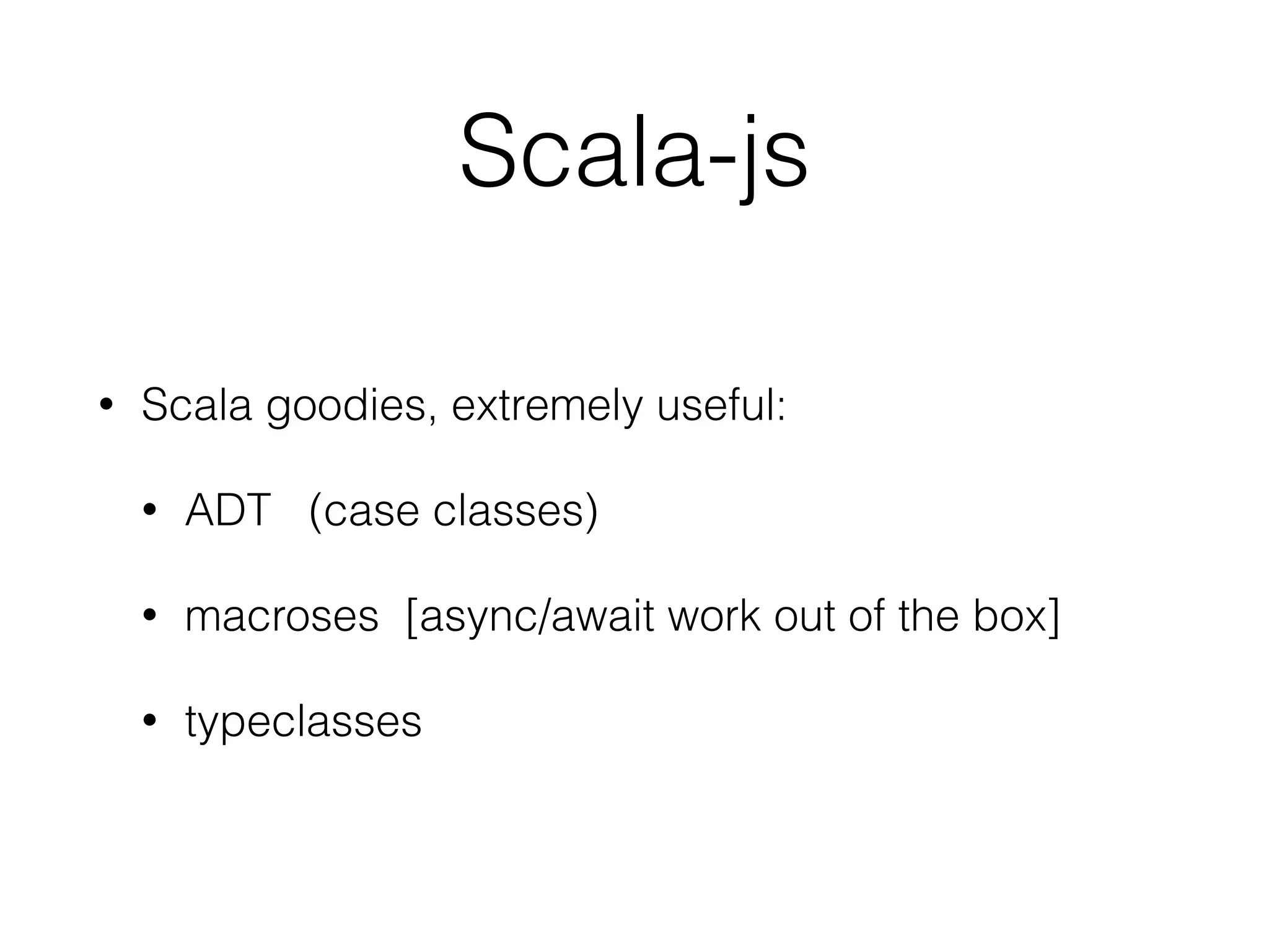 Scala-js
• Scala goodies, extremely useful:
• ADT (case classes)
• macroses [async/await work out of the box]
• typeclasses
 
