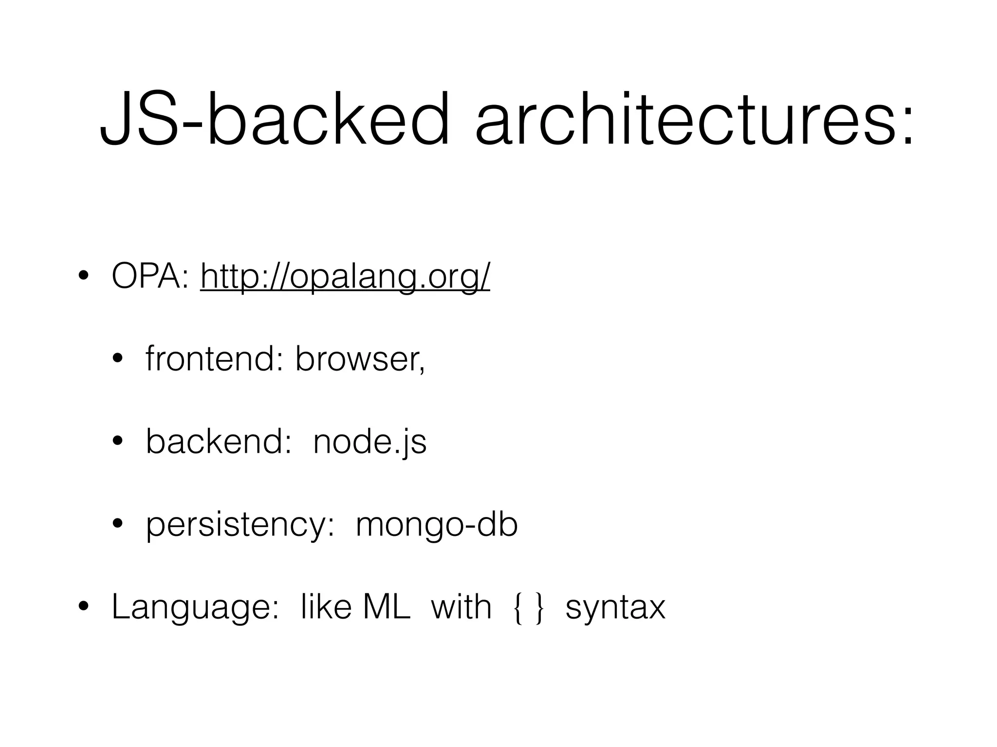 JS-backed architectures:
• OPA: http://opalang.org/
• frontend: browser,
• backend: node.js
• persistency: mongo-db
• Language: like ML with { } syntax
 