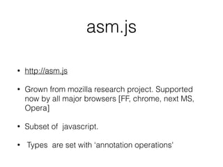 asm.js
• http://asm.js
• Grown from mozilla research project. Supported
now by all major browsers [FF, chrome, next MS,
Opera]
• Subset of javascript.
• Types are set with ‘annotation operations'
 
