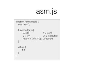 asm.js
function AsmModule {
use “asm”;
function f(x,y) {
x=x|0; // x is int.
y = +y; // y is double
return + (y/(x+1)); // double
}
return {
f: f
}
}
 