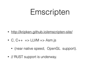 Emscripten
• http://kripken.github.io/emscripten-site/
• C, C++ => LLVM => Asm.js
• (near native speed, OpenGL support).
• // RUST support is underway.
 