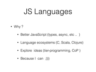 JS Languages
• Why ?
• Better JavaScript (types, async, etc .. )
• Language ecosystems (C, Scala, Clojure)
• Explore ideas (tier-programming, CoP )
• Because I can ;)))
 