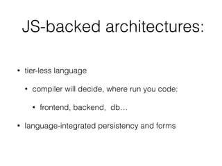 JS-backed architectures:
• tier-less language
• compiler will decide, where run you code:
• frontend, backend, db…
• language-integrated persistency and forms
 