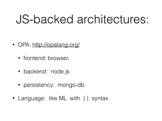 JS-backed architectures:
• OPA: http://opalang.org/
• frontend: browser,
• backend: node.js
• persistency: mongo-db
• Language: like ML with { } syntax
 