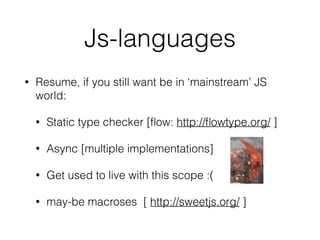 Js-languages
• Resume, if you still want be in ‘mainstream’ JS
world:
• Static type checker [ﬂow: http://ﬂowtype.org/ ]
• Async [multiple implementations]
• Get used to live with this scope :(
• may-be macroses [ http://sweetjs.org/ ]
 