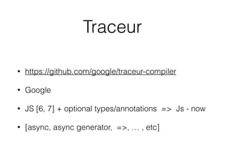 Traceur
• https://github.com/google/traceur-compiler
• Google
• JS [6, 7] + optional types/annotations => Js - now
• [async, async generator, =>, … , etc]
 