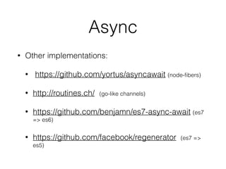 Async
• Other implementations:
• https://github.com/yortus/asyncawait (node-ﬁbers)
• http://routines.ch/ (go-like channels)
• https://github.com/benjamn/es7-async-await (es7
=> es6)
• https://github.com/facebook/regenerator (es7 =>
es5)
 