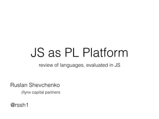 JS as PL Platform
review of languages, evaluated in JS
Ruslan Shevchenko
//lynx capital partners
@rssh1
 