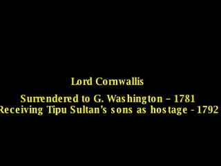 Lord Cornwallis Surrendered to G. Washington – 1781 Receiving Tipu Sultan’s sons as hostage - 1792 