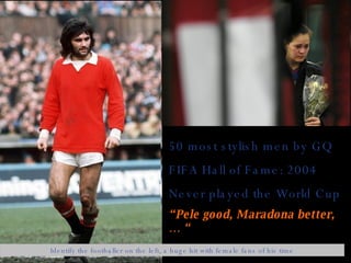 50 most stylish men by GQ FIFA Hall of Fame: 2004 Never played the World Cup “ Pele good, Maradona better, … “ Identify the footballer on the left, a huge hit with female fans of his time 