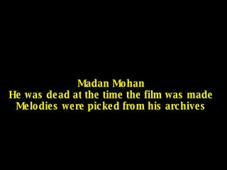 Madan Mohan He was dead at the time the film was made Melodies were picked from his archives 