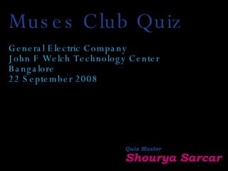 Muses Club Quiz General Electric Company John F Welch Technology Center Bangalore 22 September 2008 Quiz Master Shourya Sarcar 