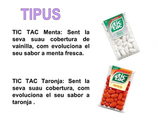 TIC TAC Menta: Sent la 
seva suau cobertura de 
vainilla, com evoluciona el 
seu sabor a menta fresca. 
TIC TAC Taronja: Sent la 
seva suau cobertura, com 
evoluciona el seu sabor a 
taronja . 
 