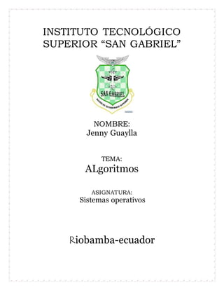 INSTITUTO TECNOLÓGICO
SUPERIOR “SAN GABRIEL”
NOMBRE:
Jenny Guaylla
TEMA:
ALgoritmos
ASIGNATURA:
Sistemas operativos
Riobamba-ecuador
 