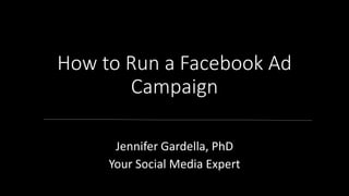 How to Run a Facebook Ad
Campaign
Jennifer Gardella, PhD
Your Social Media Expert
 