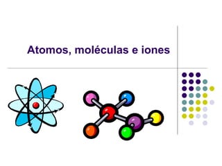 Atomos, moléculas e iones 