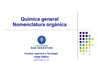 Química general Nomenclatura orgánica Facultad  Ingeniería y Tecnología Jorge Gatica [email_address] 