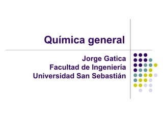 Química general Jorge Gatica Facultad de Ingeniería Universidad San Sebastián 