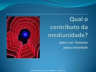 Qual o contributo da mediunidade? para o ser  humano  para a sociedade JORNADAS DE CULTURA ESPIRITA  - Óbidos 2010 