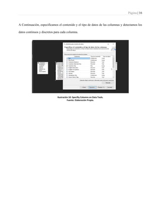 Página | 16
A Continuación, especificamos el contenido y el tipo de datos de las columnas y detectamos los
datos continuos y discretos para cada columna.
Ilustración 10: Specifiy Columns en Data Tools.
Fuente: Elaboración Propia.
 