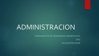 ADMINISTRACION
HERRAMIENTAS DE APRENDIZAJE SIGNIFICATIVO
2016
VALLEDUPAR,CESAR
 