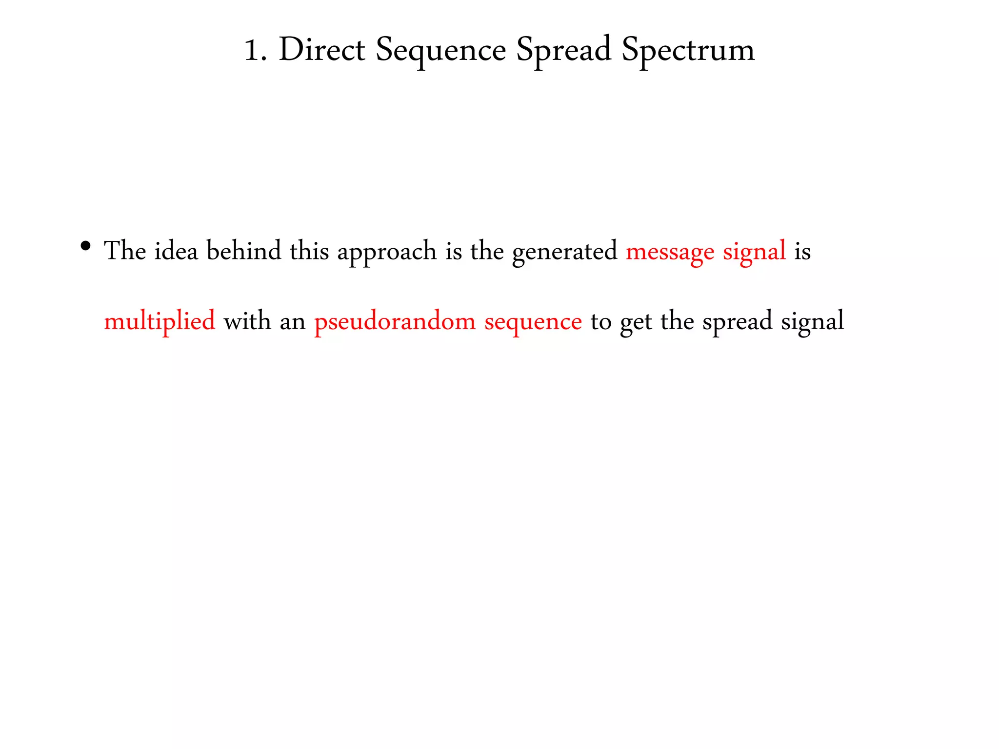 1. Direct Sequence Spread Spectrum
• The idea behind this approach is the generated message signal is
multiplied with an pseudorandom sequence to get the spread signal
 