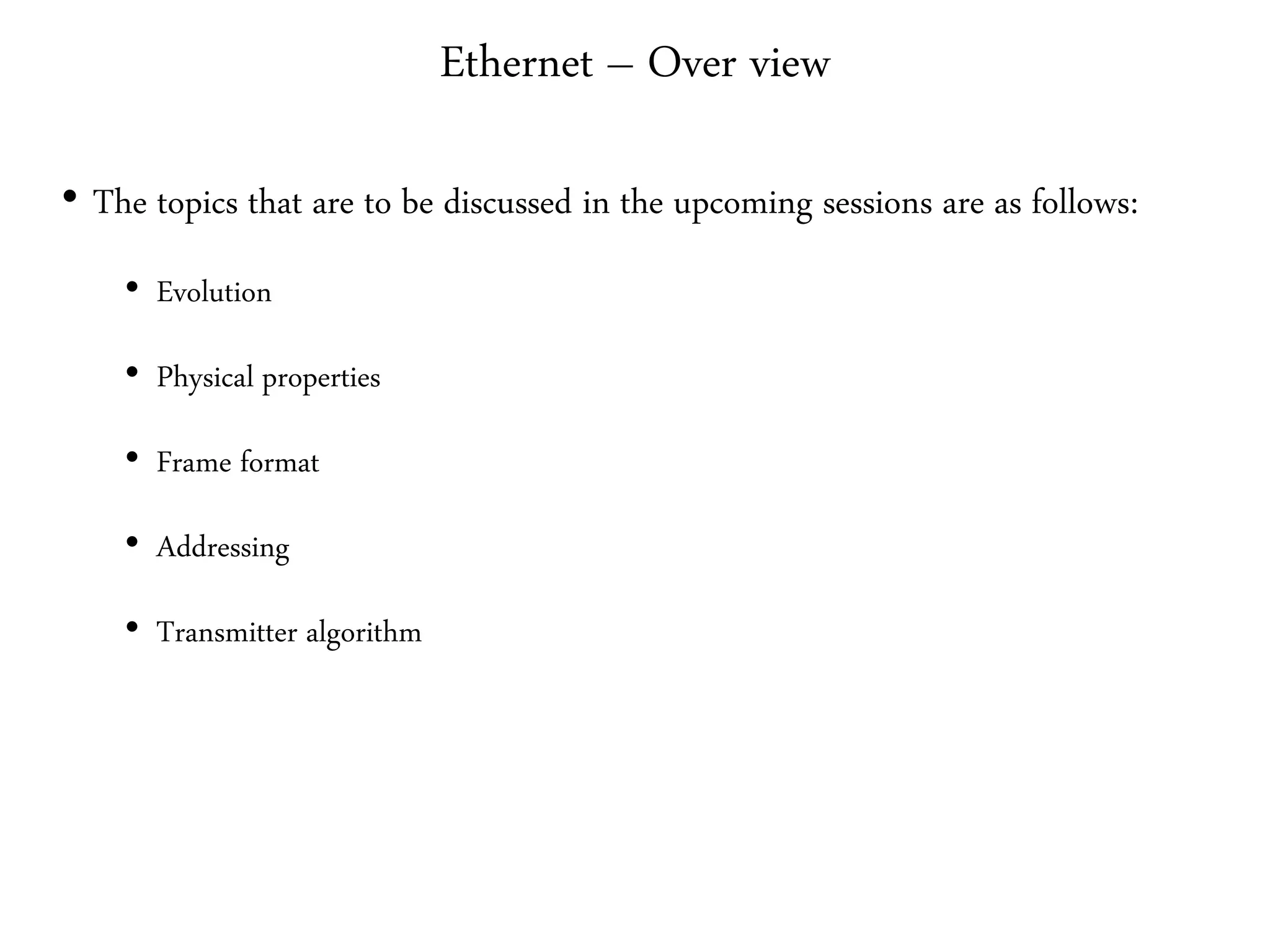 Ethernet – Over view
• The topics that are to be discussed in the upcoming sessions are as follows:
• Evolution
• Physical properties
• Frame format
• Addressing
• Transmitter algorithm
 