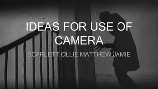 IDEAS FOR USE OF
CAMERA
SCARLETT,OLLIE,MATTHEW,JAMIE
 
