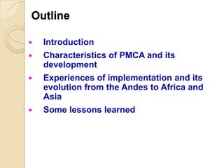 Outline
 Introduction
 Characteristics of PMCA and its
development
 Experiences of implementation and its
evolution fro...