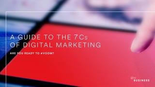 ARE YOU READY TO #VOOM?
A GUIDE TO THE 7 Cs
OF DIGITAL MARKETING
 