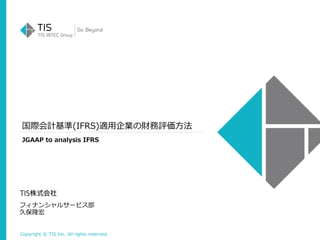 Copyright © TIS Inc. All rights reserved.
国際会計基準(IFRS)適用企業の財務評価方法
フィナンシャルサービス部
久保隆宏
JGAAP to analysis IFRS
 