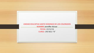 UNIDAD EDUCATIVA SANTO DOMINGO DE LOS COLORADOS
NOMBRE:Jenniffer Alcivar
FECHA: 22/12/16
CURSO: 1RO BGU “B”
 