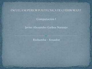 Computación I

Javier Alexander Gaibor Naranjo



     Riobamba - Ecuador
 