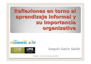 Reflexiones en torno alReflexiones en torno al
aprendizaje informal yaprendizaje informal y
su importanciasu importancia
organizativaorganizativa
Joaquín Gairín Sallán
Madrid, 13-14 de marzo de 2013
 
