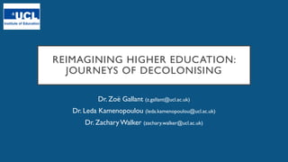 REIMAGINING HIGHER EDUCATION:
JOURNEYS OF DECOLONISING
Dr. Zoë Gallant (z.gallant@ucl.ac.uk)
Dr. Leda Kamenopoulou (leda.kamenopoulou@ucl.ac.uk)
Dr. Zachary Walker (zachary.walker@ucl.ac.uk)
 