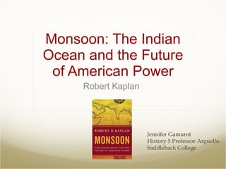 Monsoon: The Indian Ocean and the Future of American Power Robert Kaplan  Jennifer Gamurot  History 5 Professor Arguello Saddleback College 