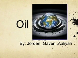 Oil By; Jorden ,Gaven ,Aaliyah 