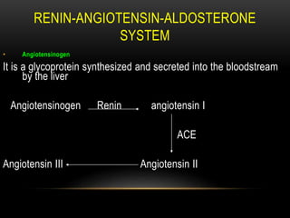 RENIN-ANGIOTENSIN-ALDOSTERONE
SYSTEM
• Angiotensinogen
It is a glycoprotein synthesized and secreted into the bloodstream
by the liver
Angiotensinogen Renin angiotensin I
ACE
Angiotensin III Angiotensin II
 