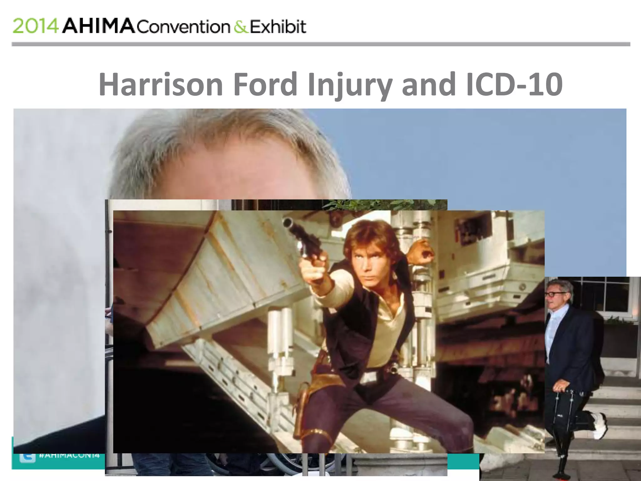Harrison Ford Injury and ICD-10 
• Injured by the Hydraulic Door of the 
Millennium Falcon 
• 2014 ICD-10-CM Diagnosis Code 
V95.40XA 
• Unspecified Spacecraft Accident Injuring 
Occupant, Initial Encounter 
 