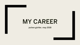MY CAREER
jochen gürtler, may 2018
 
