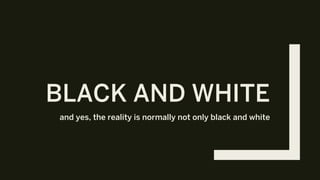 BLACK AND WHITE
and yes, the reality is normally not only black and white
 