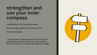 strengthen and
use your inner
compass
understand your inner needs and wishes
take over responsibility for them and yourself
and act accordingly!
… and yes, there is always a prize you have to pay for!
going back to concrete content work with customers
will never bring me to the chief expert level for example
 