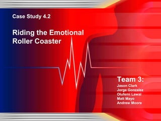 Case Study 4.2


Riding the Emotional
Roller Coaster




                       Team 3:
                       Jason Clark
                       Jorge Gonzalez
                       Olufemi Lawal
                       Matt Mayo
                       Andrew Moore
 