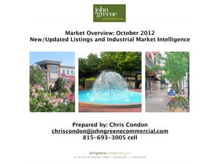Market Overview: October 2012
New/Updated Listings and Industrial Market Intelligence




              Prepared by: Chris Condon
       chriscondon@johngreenecommercial.com
                 815-693-3005 cell
 